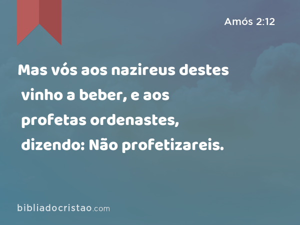 Mas vós aos nazireus destes vinho a beber, e aos profetas ordenastes, dizendo: Não profetizareis. - Amós 2:12