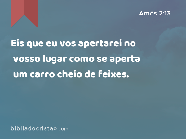 Eis que eu vos apertarei no vosso lugar como se aperta um carro cheio de feixes. - Amós 2:13