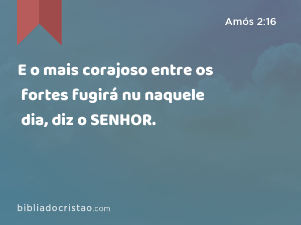 E o mais corajoso entre os fortes fugirá nu naquele dia, diz o SENHOR. - Amós 2:16