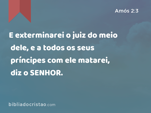 E exterminarei o juiz do meio dele, e a todos os seus príncipes com ele matarei, diz o SENHOR. - Amós 2:3