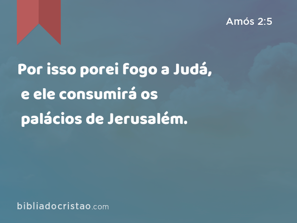 Por isso porei fogo a Judá, e ele consumirá os palácios de Jerusalém. - Amós 2:5