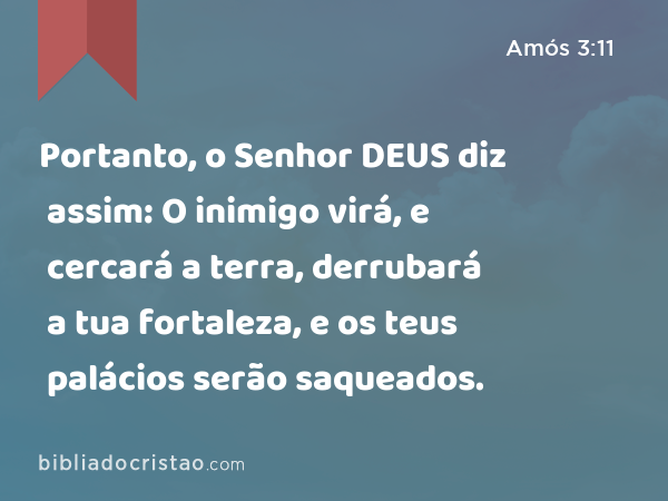 Portanto, o Senhor DEUS diz assim: O inimigo virá, e cercará a terra, derrubará a tua fortaleza, e os teus palácios serão saqueados. - Amós 3:11