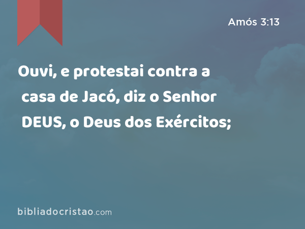 Ouvi, e protestai contra a casa de Jacó, diz o Senhor DEUS, o Deus dos Exércitos; - Amós 3:13