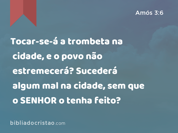 Tocar-se-á a trombeta na cidade, e o povo não estremecerá? Sucederá algum mal na cidade, sem que o SENHOR o tenha feito? - Amós 3:6