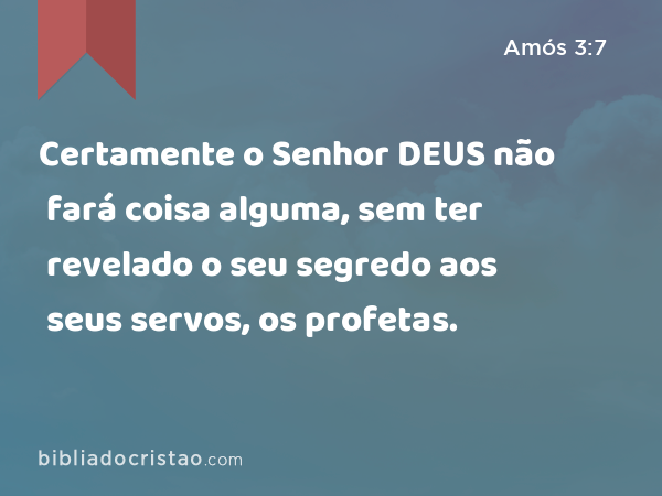 Certamente o Senhor DEUS não fará coisa alguma, sem ter revelado o seu segredo aos seus servos, os profetas. - Amós 3:7