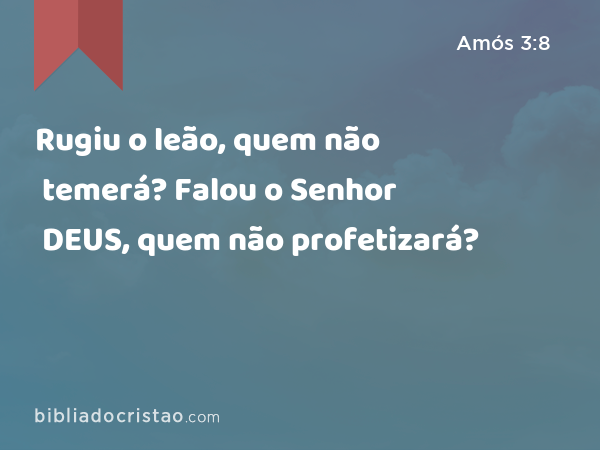 Rugiu o leão, quem não temerá? Falou o Senhor DEUS, quem não profetizará? - Amós 3:8