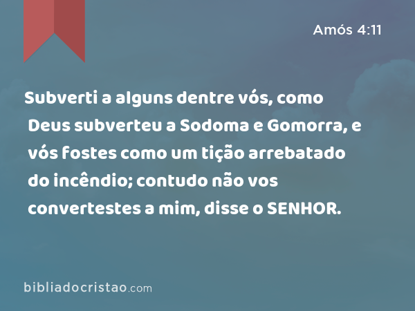 Subverti a alguns dentre vós, como Deus subverteu a Sodoma e Gomorra, e vós fostes como um tição arrebatado do incêndio; contudo não vos convertestes a mim, disse o SENHOR. - Amós 4:11