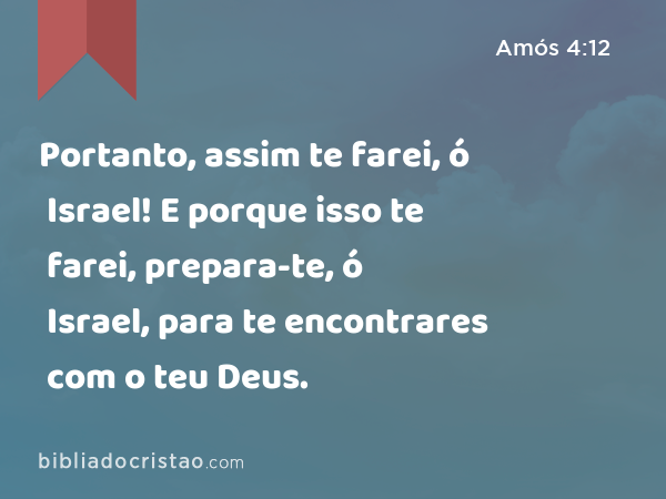 Portanto, assim te farei, ó Israel! E porque isso te farei, prepara-te, ó Israel, para te encontrares com o teu Deus. - Amós 4:12