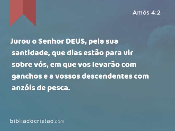 Jurou o Senhor DEUS, pela sua santidade, que dias estão para vir sobre vós, em que vos levarão com ganchos e a vossos descendentes com anzóis de pesca. - Amós 4:2