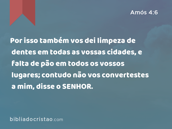 Por isso também vos dei limpeza de dentes em todas as vossas cidades, e falta de pão em todos os vossos lugares; contudo não vos convertestes a mim, disse o SENHOR. - Amós 4:6