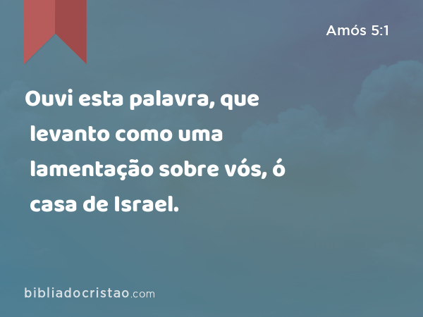 Ouvi esta palavra, que levanto como uma lamentação sobre vós, ó casa de Israel. - Amós 5:1