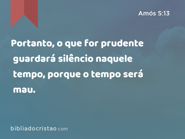 Portanto, o que for prudente guardará silêncio naquele tempo, porque o tempo será mau. - Amós 5:13