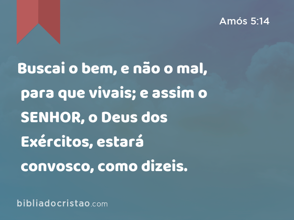 Buscai o bem, e não o mal, para que vivais; e assim o SENHOR, o Deus dos Exércitos, estará convosco, como dizeis. - Amós 5:14