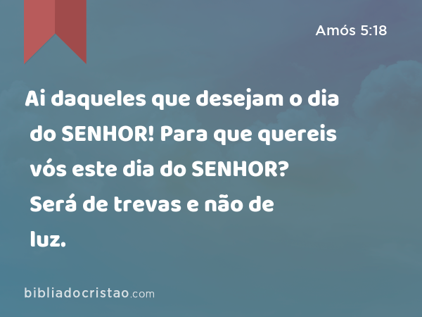 Ai daqueles que desejam o dia do SENHOR! Para que quereis vós este dia do SENHOR? Será de trevas e não de luz. - Amós 5:18