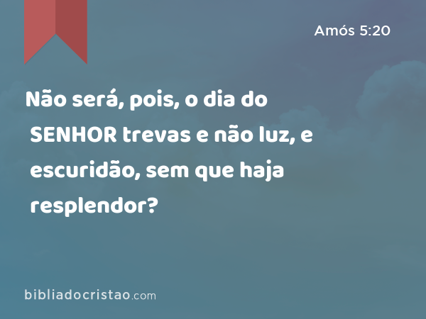 Não será, pois, o dia do SENHOR trevas e não luz, e escuridão, sem que haja resplendor? - Amós 5:20