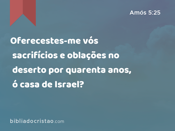 Oferecestes-me vós sacrifícios e oblações no deserto por quarenta anos, ó casa de Israel? - Amós 5:25