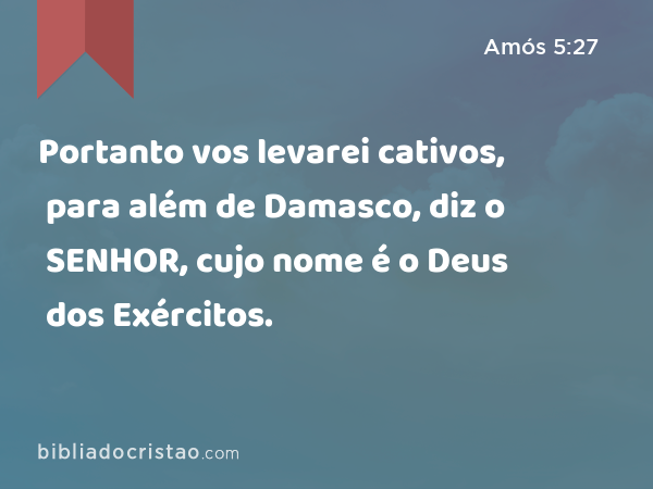 Portanto vos levarei cativos, para além de Damasco, diz o SENHOR, cujo nome é o Deus dos Exércitos. - Amós 5:27