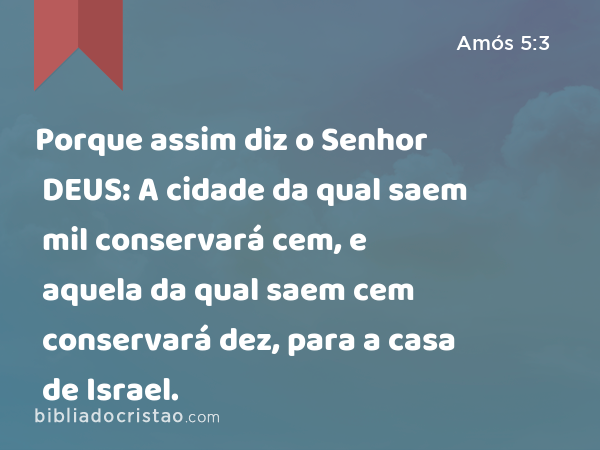 Porque assim diz o Senhor DEUS: A cidade da qual saem mil conservará cem, e aquela da qual saem cem conservará dez, para a casa de Israel. - Amós 5:3