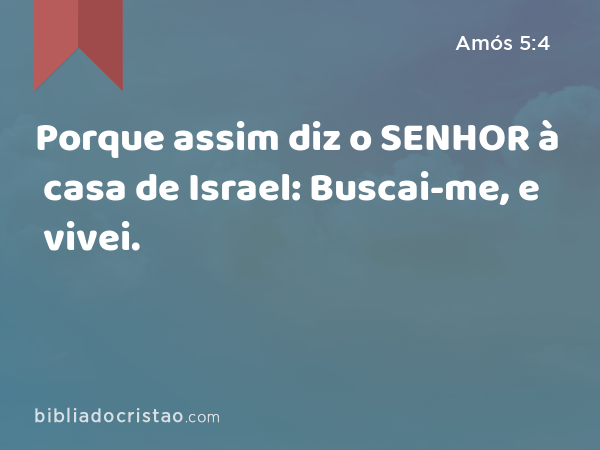 Porque assim diz o SENHOR à casa de Israel: Buscai-me, e vivei. - Amós 5:4