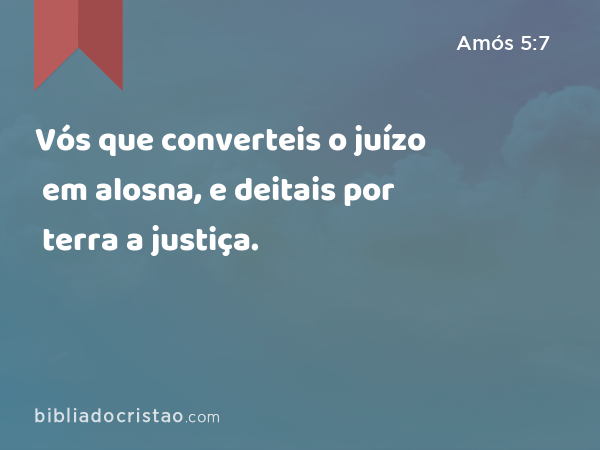 Vós que converteis o juízo em alosna, e deitais por terra a justiça. - Amós 5:7