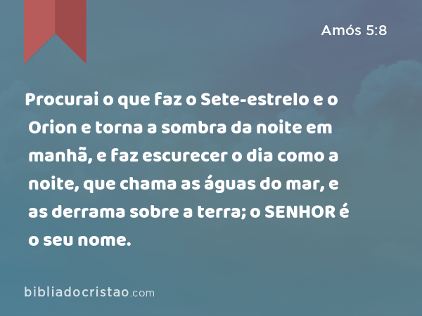 Procurai o que faz o Sete-estrelo e o Orion e torna a sombra da noite em manhã, e faz escurecer o dia como a noite, que chama as águas do mar, e as derrama sobre a terra; o SENHOR é o seu nome. - Amós 5:8