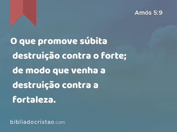 O que promove súbita destruição contra o forte; de modo que venha a destruição contra a fortaleza. - Amós 5:9