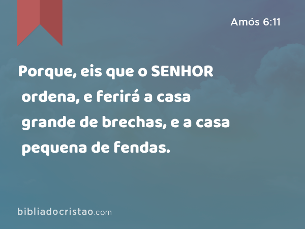 Porque, eis que o SENHOR ordena, e ferirá a casa grande de brechas, e a casa pequena de fendas. - Amós 6:11