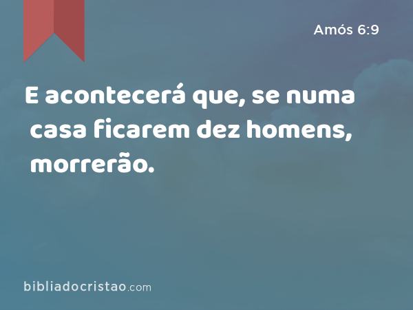 E acontecerá que, se numa casa ficarem dez homens, morrerão. - Amós 6:9