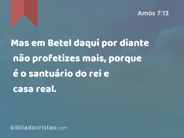 Mas em Betel daqui por diante não profetizes mais, porque é o santuário do rei e casa real. - Amós 7:13