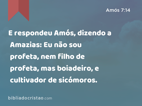 E respondeu Amós, dizendo a Amazias: Eu não sou profeta, nem filho de profeta, mas boiadeiro, e cultivador de sicómoros. - Amós 7:14