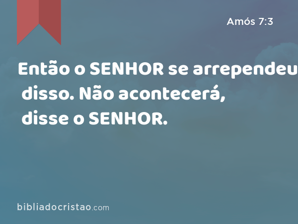 Então o SENHOR se arrependeu disso. Não acontecerá, disse o SENHOR. - Amós 7:3