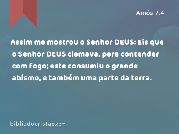 Assim me mostrou o Senhor DEUS: Eis que o Senhor DEUS clamava, para contender com fogo; este consumiu o grande abismo, e também uma parte da terra. - Amós 7:4