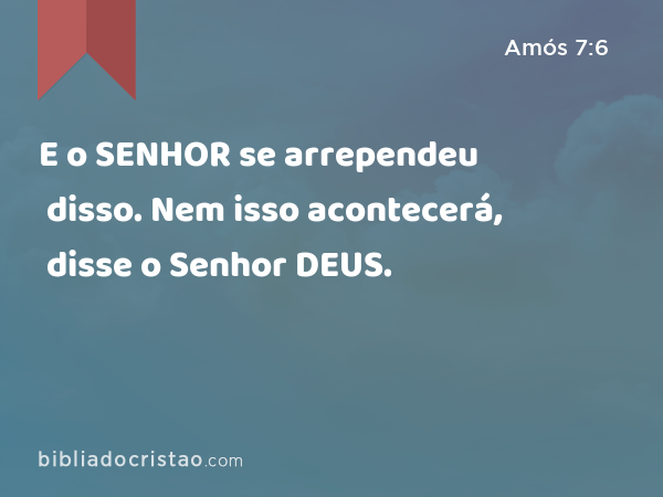 E o SENHOR se arrependeu disso. Nem isso acontecerá, disse o Senhor DEUS. - Amós 7:6