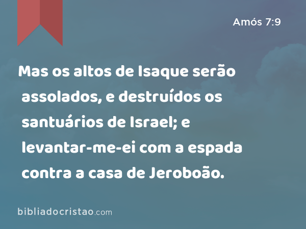 Mas os altos de Isaque serão assolados, e destruídos os santuários de Israel; e levantar-me-ei com a espada contra a casa de Jeroboão. - Amós 7:9