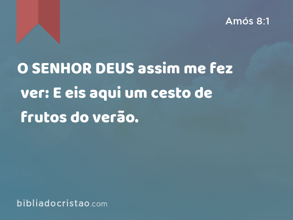 O SENHOR DEUS assim me fez ver: E eis aqui um cesto de frutos do verão. - Amós 8:1