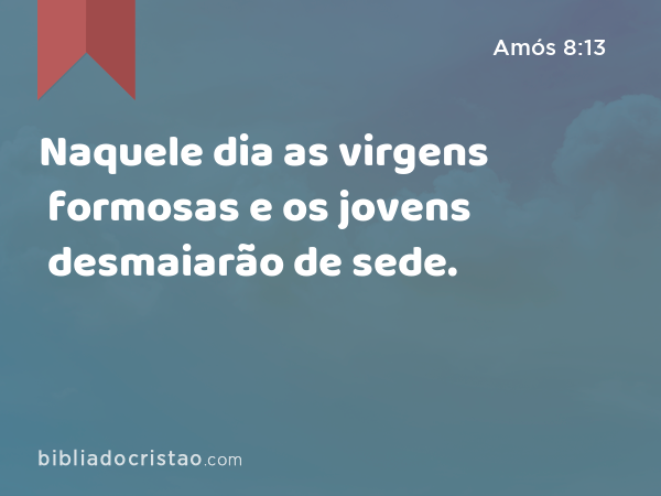 Naquele dia as virgens formosas e os jovens desmaiarão de sede. - Amós 8:13