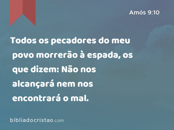 Todos os pecadores do meu povo morrerão à espada, os que dizem: Não nos alcançará nem nos encontrará o mal. - Amós 9:10