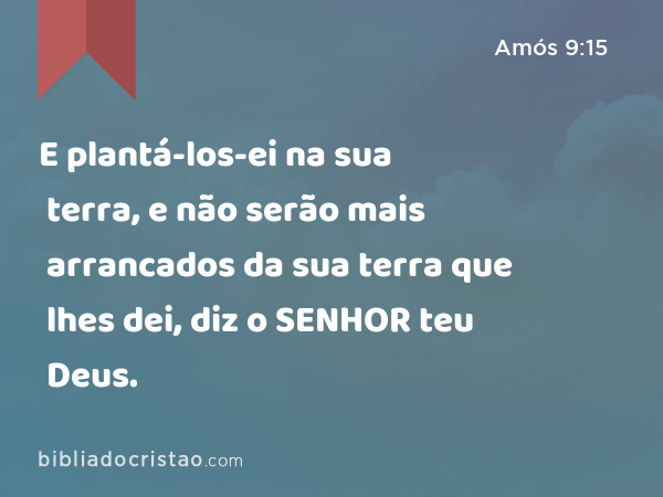 E plantá-los-ei na sua terra, e não serão mais arrancados da sua terra que lhes dei, diz o SENHOR teu Deus. - Amós 9:15