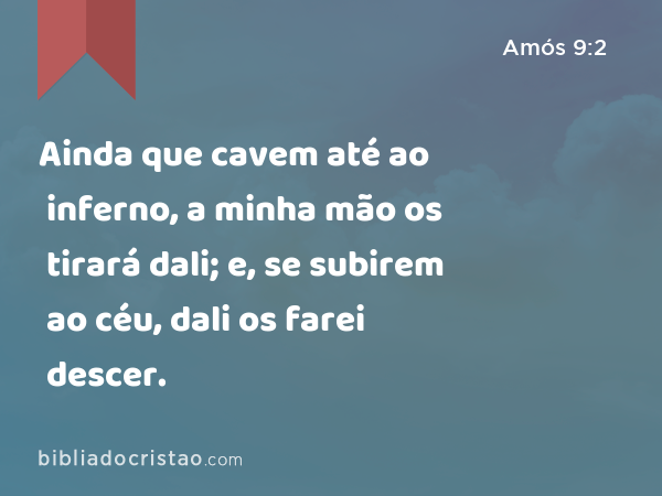 Ainda que cavem até ao inferno, a minha mão os tirará dali; e, se subirem ao céu, dali os farei descer. - Amós 9:2