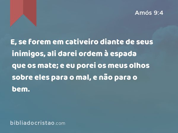 E, se forem em cativeiro diante de seus inimigos, ali darei ordem à espada que os mate; e eu porei os meus olhos sobre eles para o mal, e não para o bem. - Amós 9:4