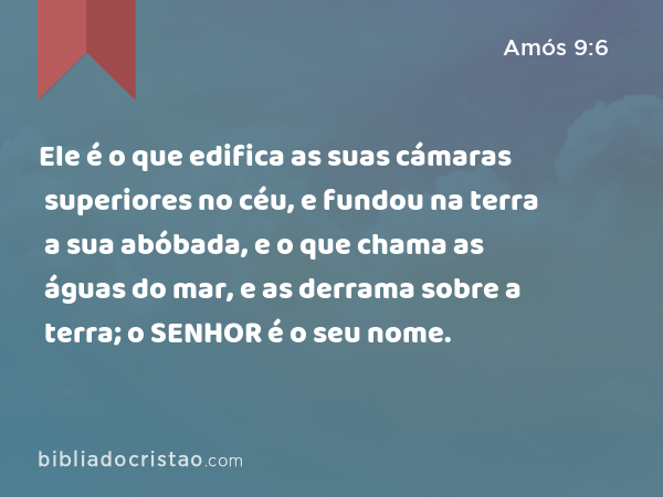 Ele é o que edifica as suas cámaras superiores no céu, e fundou na terra a sua abóbada, e o que chama as águas do mar, e as derrama sobre a terra; o SENHOR é o seu nome. - Amós 9:6