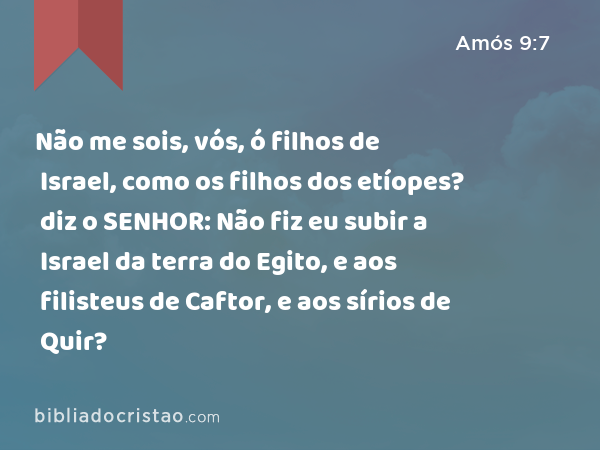 Não me sois, vós, ó filhos de Israel, como os filhos dos etíopes? diz o SENHOR: Não fiz eu subir a Israel da terra do Egito, e aos filisteus de Caftor, e aos sírios de Quir? - Amós 9:7