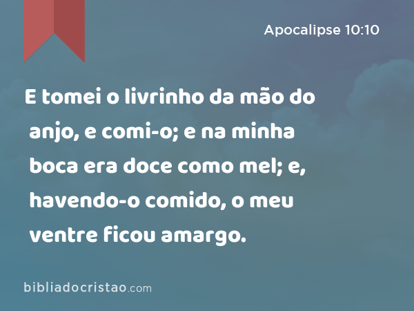 E tomei o livrinho da mão do anjo, e comi-o; e na minha boca era doce como mel; e, havendo-o comido, o meu ventre ficou amargo. - Apocalipse 10:10