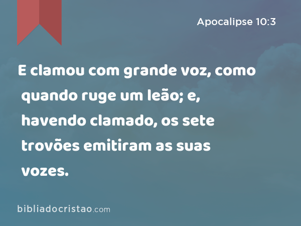 E clamou com grande voz, como quando ruge um leão; e, havendo clamado, os sete trovões emitiram as suas vozes. - Apocalipse 10:3