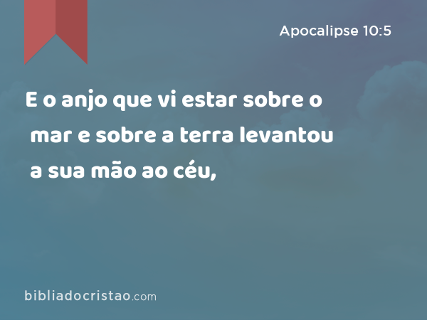 E o anjo que vi estar sobre o mar e sobre a terra levantou a sua mão ao céu, - Apocalipse 10:5