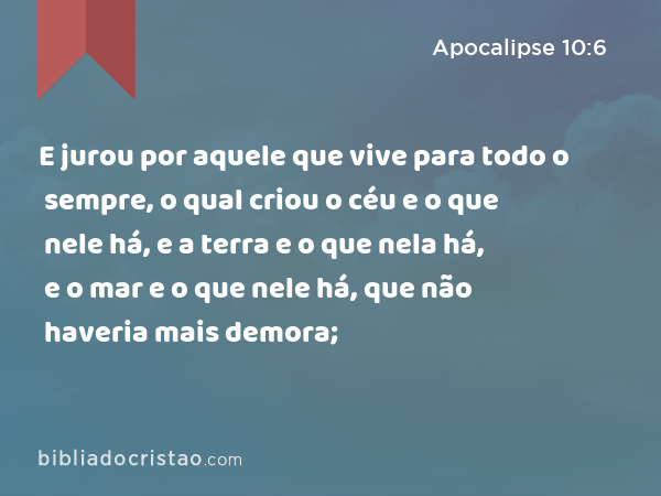 E jurou por aquele que vive para todo o sempre, o qual criou o céu e o que nele há, e a terra e o que nela há, e o mar e o que nele há, que não haveria mais demora; - Apocalipse 10:6