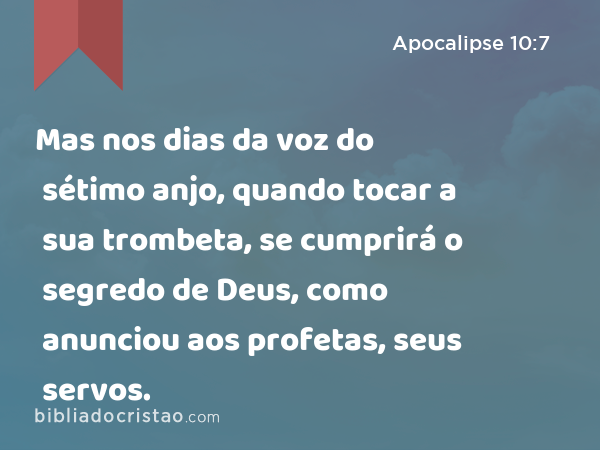 Mas nos dias da voz do sétimo anjo, quando tocar a sua trombeta, se cumprirá o segredo de Deus, como anunciou aos profetas, seus servos. - Apocalipse 10:7