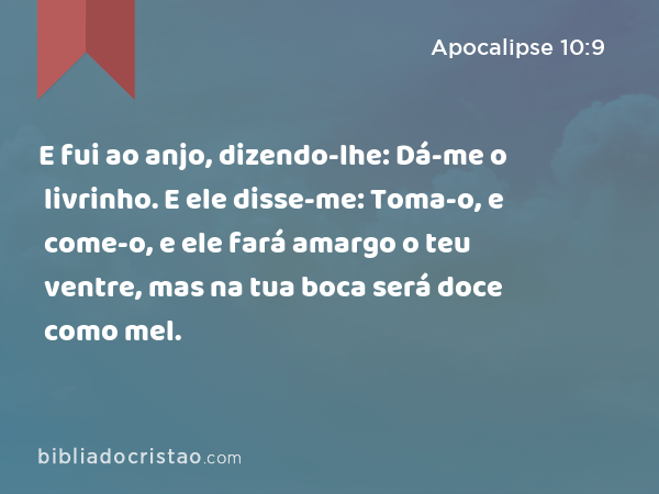 E fui ao anjo, dizendo-lhe: Dá-me o livrinho. E ele disse-me: Toma-o, e come-o, e ele fará amargo o teu ventre, mas na tua boca será doce como mel. - Apocalipse 10:9