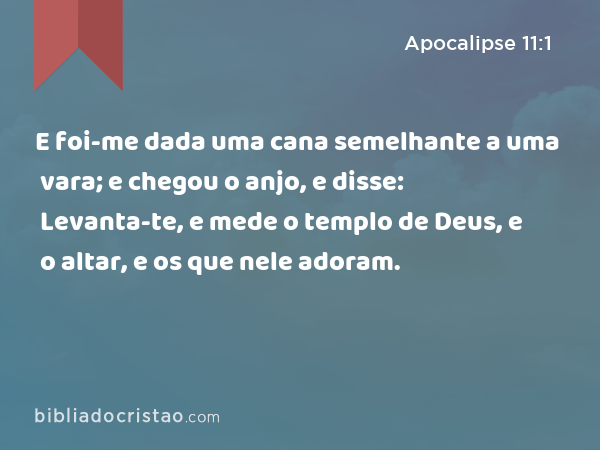 E foi-me dada uma cana semelhante a uma vara; e chegou o anjo, e disse: Levanta-te, e mede o templo de Deus, e o altar, e os que nele adoram. - Apocalipse 11:1