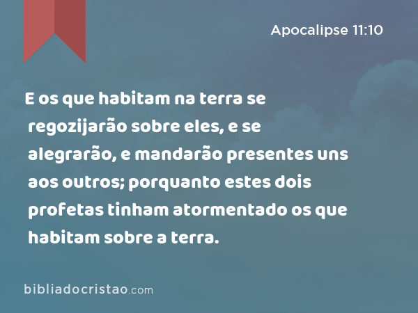 E os que habitam na terra se regozijarão sobre eles, e se alegrarão, e mandarão presentes uns aos outros; porquanto estes dois profetas tinham atormentado os que habitam sobre a terra. - Apocalipse 11:10